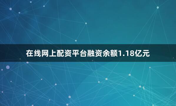 在线网上配资平台融资余额1.18亿元