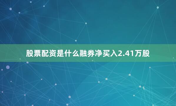 股票配资是什么融券净买入2.41万股