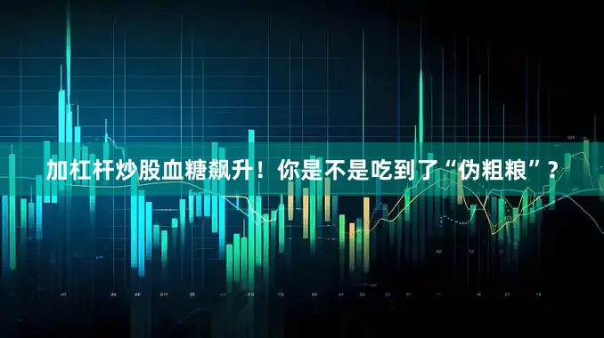 加杠杆炒股血糖飙升！你是不是吃到了“伪粗粮”？