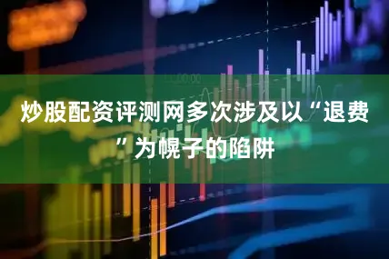 炒股配资评测网多次涉及以“退费”为幌子的陷阱