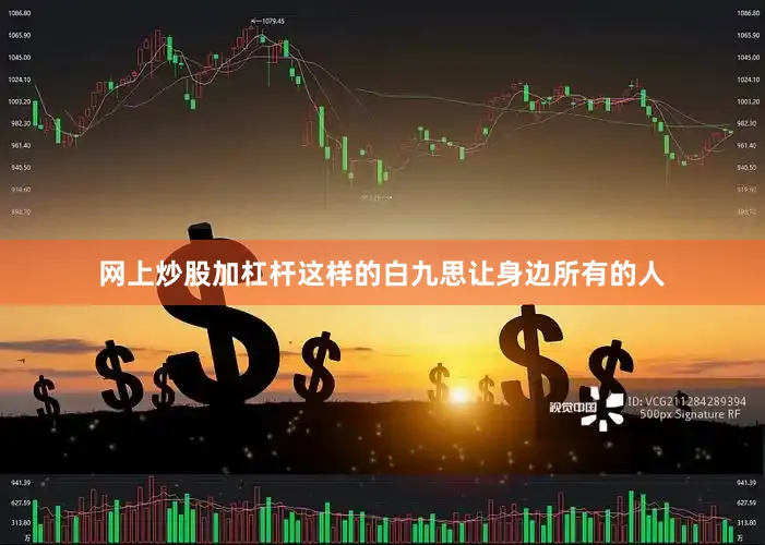 网上炒股加杠杆这样的白九思让身边所有的人