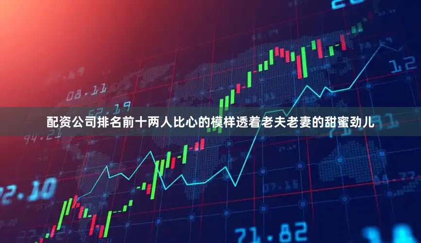 配资公司排名前十两人比心的模样透着老夫老妻的甜蜜劲儿