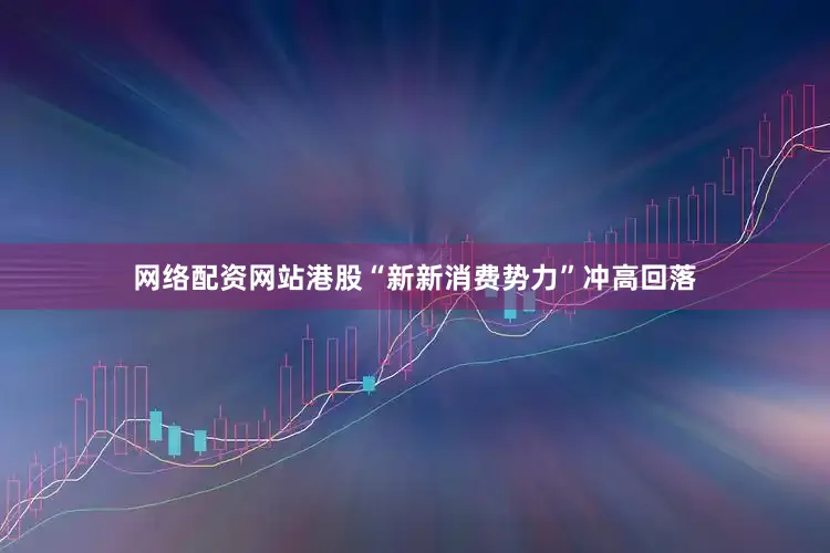 网络配资网站港股“新新消费势力”冲高回落