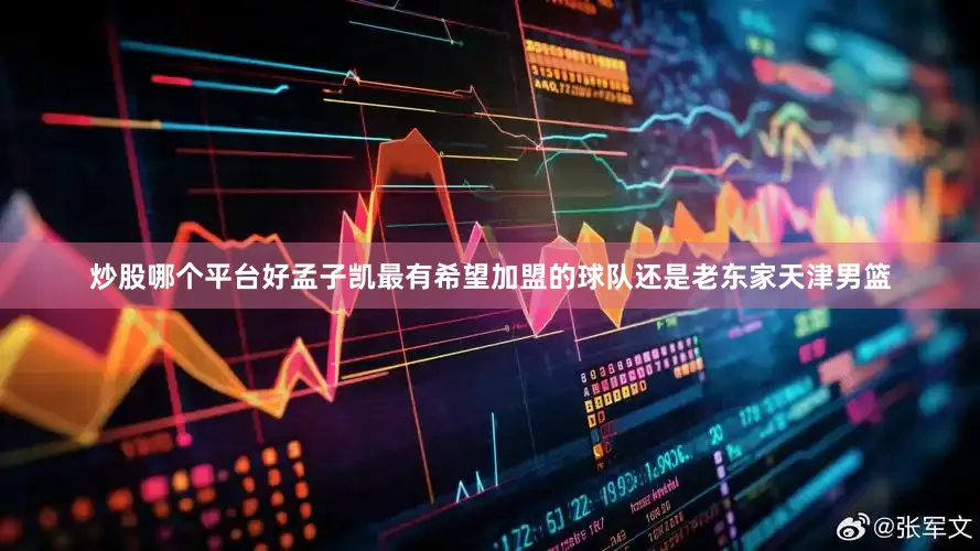 炒股哪个平台好孟子凯最有希望加盟的球队还是老东家天津男篮