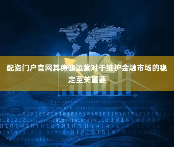 配资门户官网其稳健运营对于维护金融市场的稳定至关重要