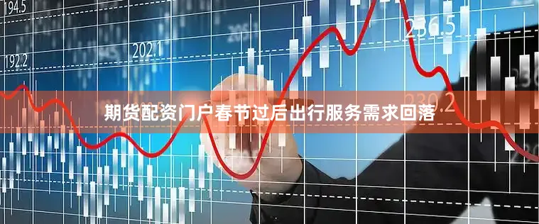 期货配资门户春节过后出行服务需求回落