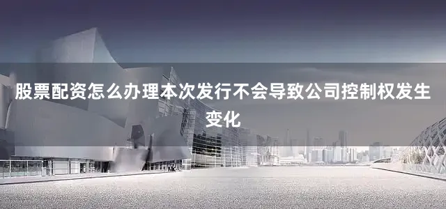 股票配资怎么办理本次发行不会导致公司控制权发生变化