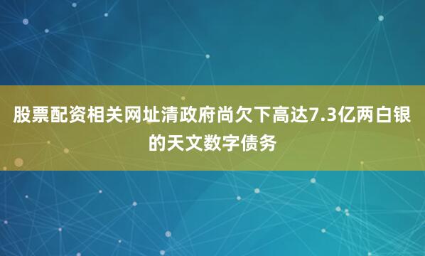 股票配资相关网址清政府尚欠下高达7.3亿两白银的天文数字债务
