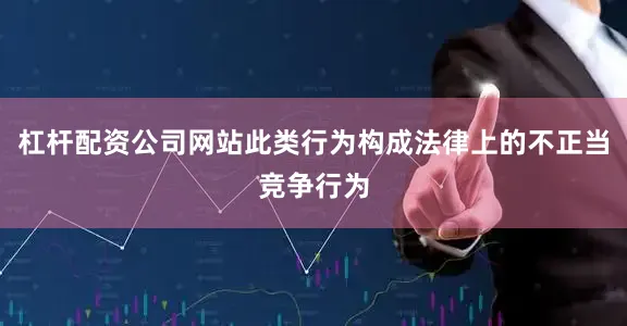 杠杆配资公司网站此类行为构成法律上的不正当竞争行为