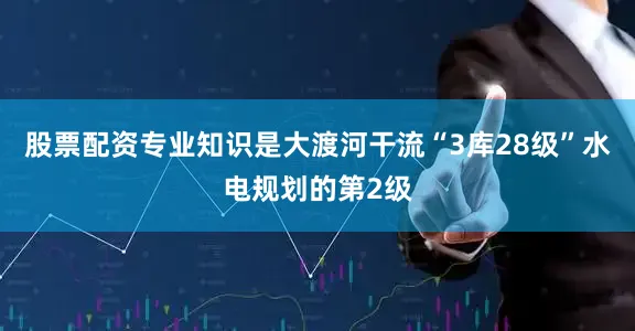 股票配资专业知识是大渡河干流“3库28级”水电规划的第2级