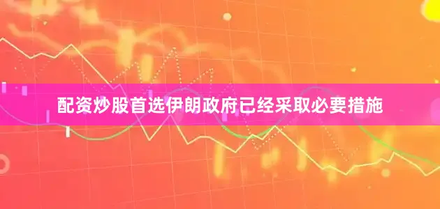 配资炒股首选伊朗政府已经采取必要措施