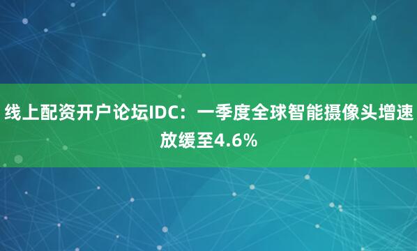 线上配资开户论坛IDC：一季度全球智能摄像头增速放缓至4.6%