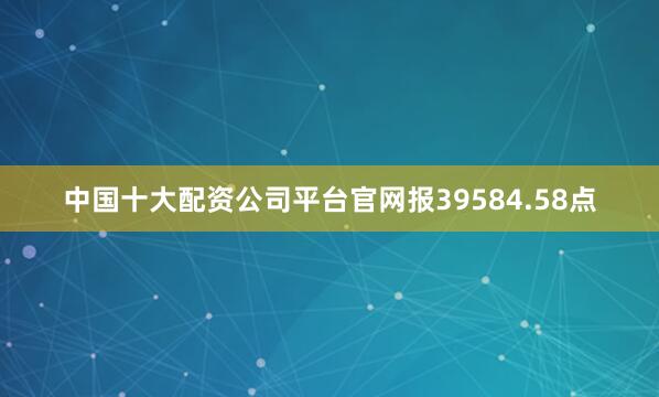 中国十大配资公司平台官网报39584.58点