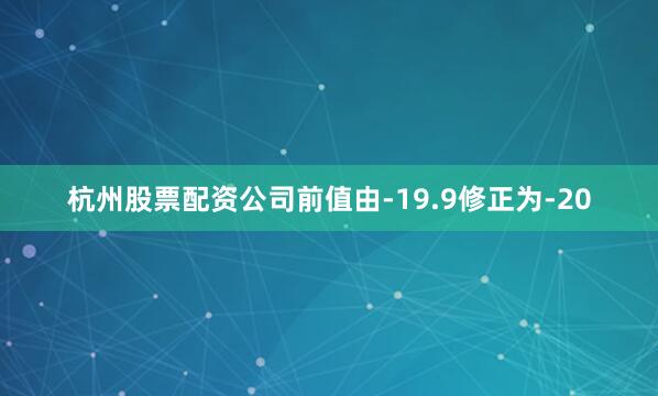杭州股票配资公司前值由-19.9修正为-20