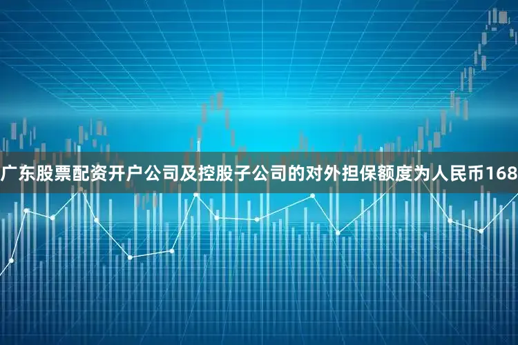 广东股票配资开户公司及控股子公司的对外担保额度为人民币168