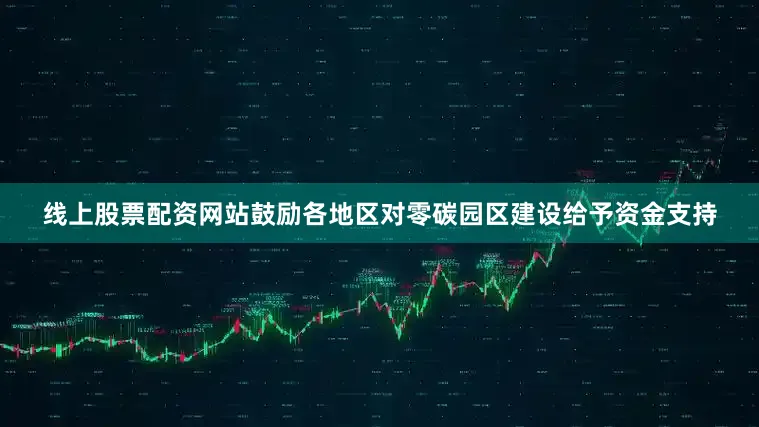 线上股票配资网站鼓励各地区对零碳园区建设给予资金支持