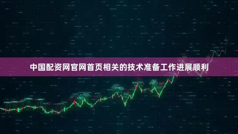 中国配资网官网首页相关的技术准备工作进展顺利