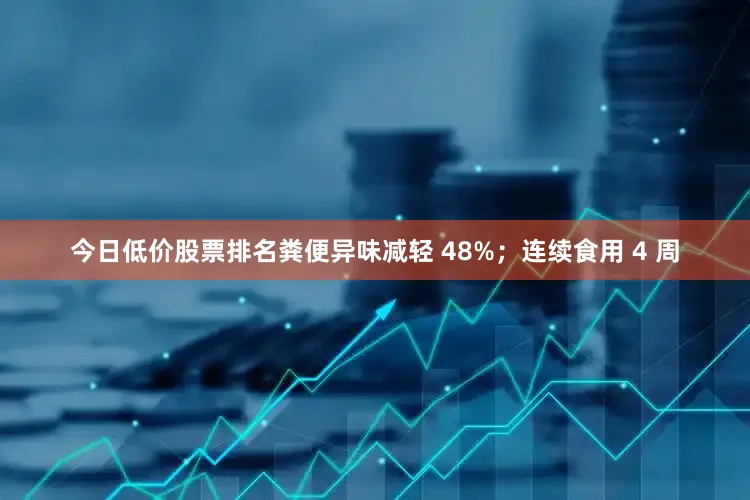 今日低价股票排名粪便异味减轻 48%；连续食用 4 周