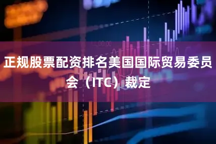 正规股票配资排名美国国际贸易委员会（ITC）裁定
