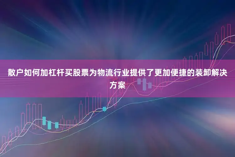 散户如何加杠杆买股票为物流行业提供了更加便捷的装卸解决方案