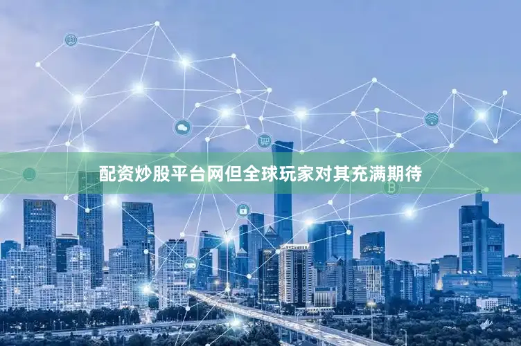 配资炒股平台网但全球玩家对其充满期待