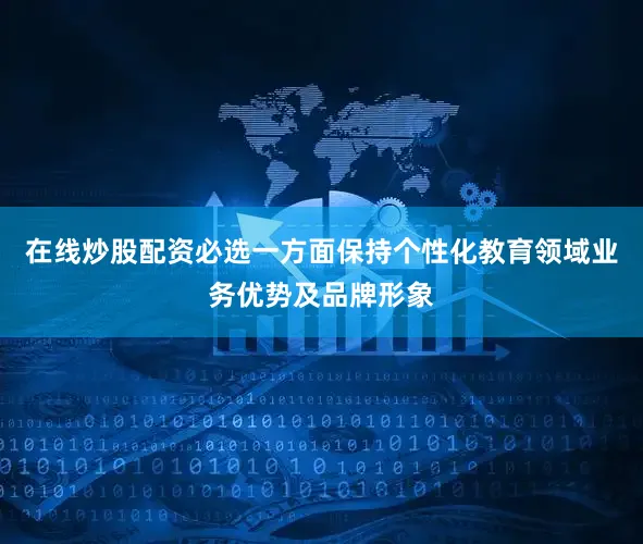 在线炒股配资必选一方面保持个性化教育领域业务优势及品牌形象