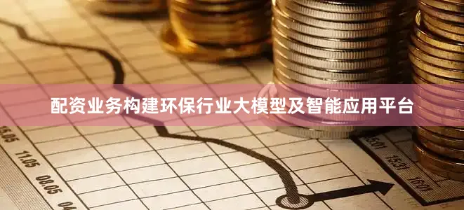配资业务构建环保行业大模型及智能应用平台