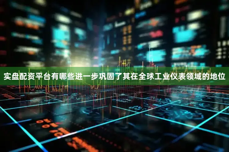 实盘配资平台有哪些进一步巩固了其在全球工业仪表领域的地位
