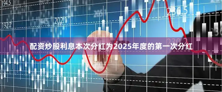 配资炒股利息本次分红为2025年度的第一次分红