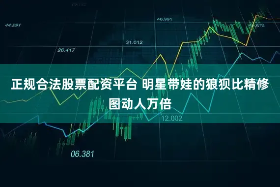 正规合法股票配资平台 明星带娃的狼狈比精修图动人万倍