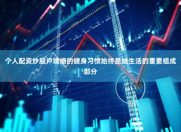 个人配资炒股卢靖姗的健身习惯始终是她生活的重要组成部分