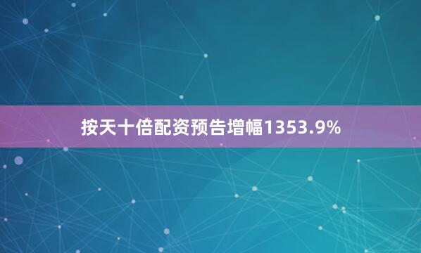 按天十倍配资预告增幅1353.9%