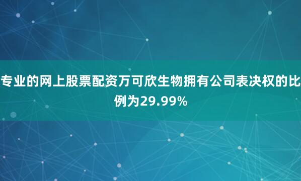 专业的网上股票配资万可欣生物拥有公司表决权的比例为29.99%