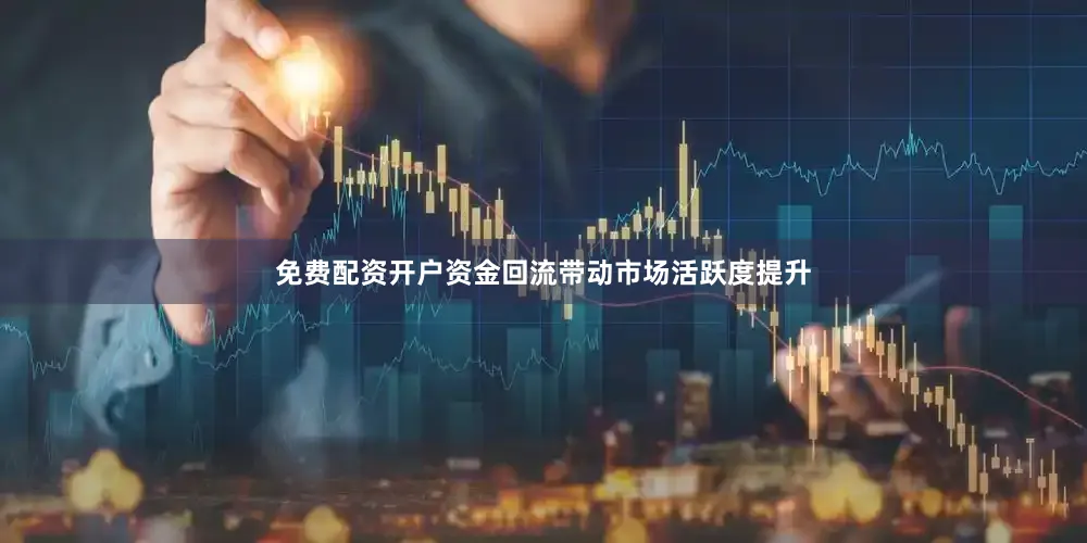 免费配资开户资金回流带动市场活跃度提升