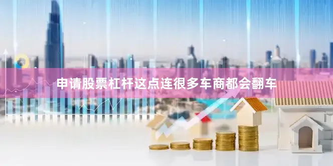 申请股票杠杆这点连很多车商都会翻车