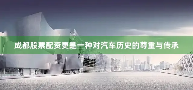 成都股票配资更是一种对汽车历史的尊重与传承