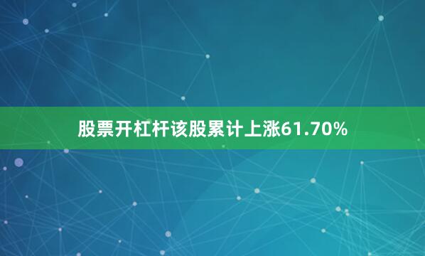 股票开杠杆该股累计上涨61.70%