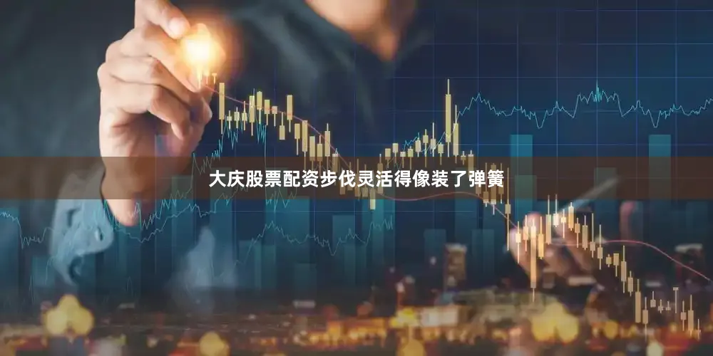 大庆股票配资步伐灵活得像装了弹簧