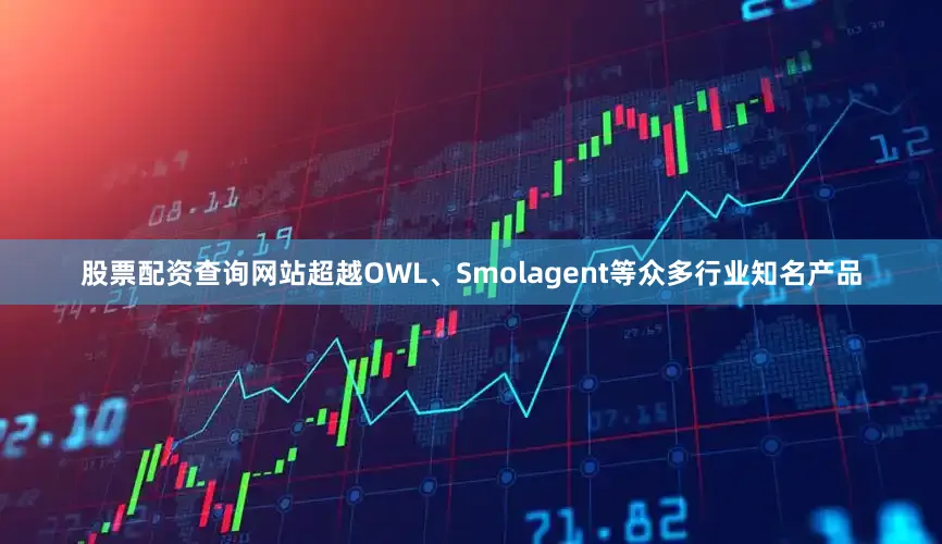 股票配资查询网站超越OWL、Smolagent等众多行业知名产品
