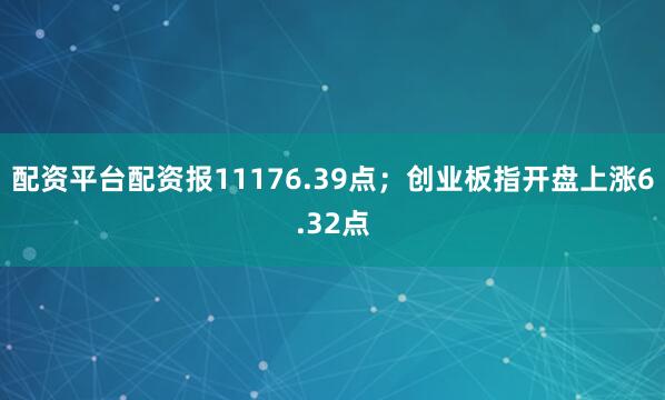 配资平台配资报11176.39点；创业板指开盘上涨6.32点