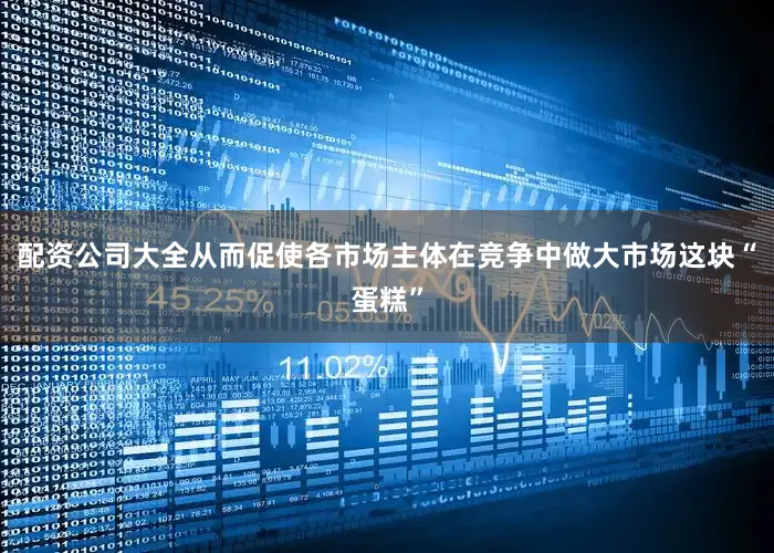 配资公司大全从而促使各市场主体在竞争中做大市场这块“蛋糕”
