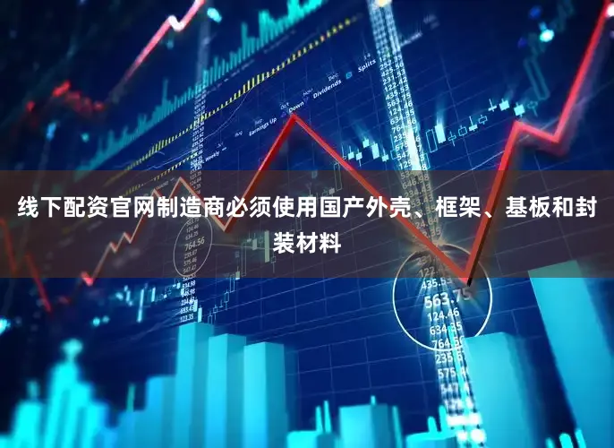 线下配资官网制造商必须使用国产外壳、框架、基板和封装材料