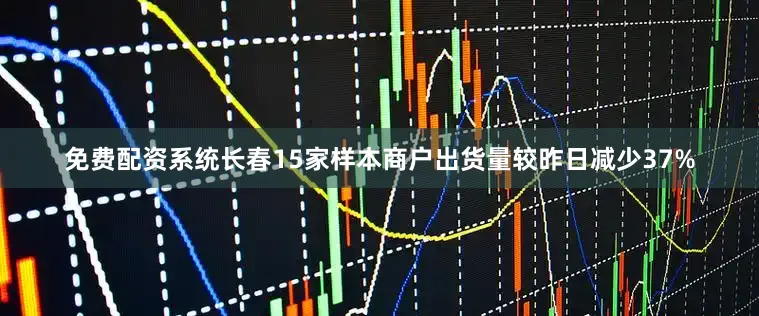 免费配资系统长春15家样本商户出货量较昨日减少37%