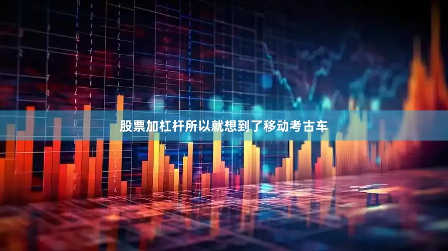 股票加杠杆所以就想到了移动考古车