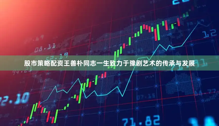 股市策略配资王善朴同志一生致力于豫剧艺术的传承与发展