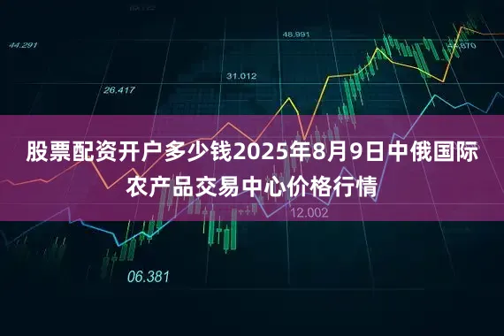 股票配资开户多少钱2025年8月9日中俄国际农产品交易中心价格行情