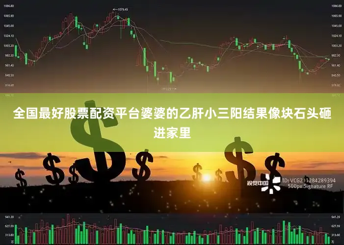 全国最好股票配资平台婆婆的乙肝小三阳结果像块石头砸进家里