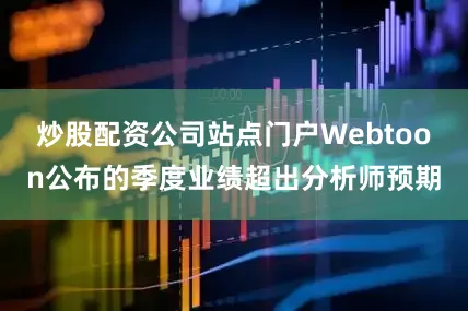 炒股配资公司站点门户Webtoon公布的季度业绩超出分析师预期