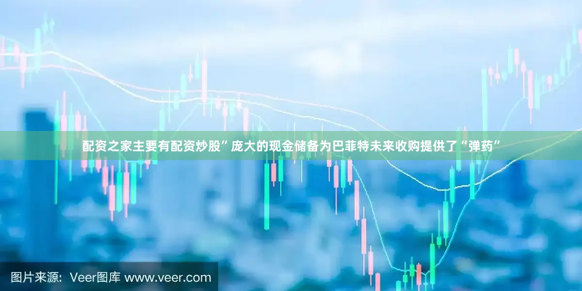 配资之家主要有配资炒股”庞大的现金储备为巴菲特未来收购提供了“弹药”
