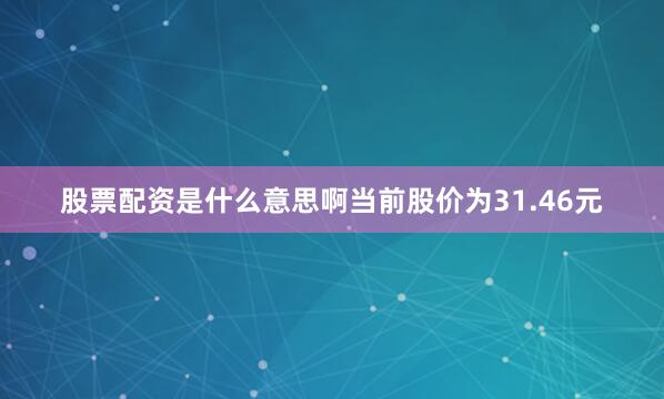 股票配资是什么意思啊当前股价为31.46元